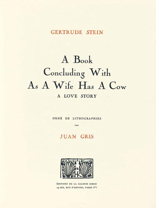 GRIS - Stein, Gertrude. A Book Concluding With As A Wife Has A Cow. A Love Story. Orné de lithographies par Juan Gris. Paris, Édition de la Galerie Simon, 1926. [10] n. num. Bll. Mit 4 (1 farb.) ganzseit. Or.-Lithogr. v. Juan Gris. Or.-Brosch. 4°. (Umschl. etwas gebräunt). Monod 10398. Rauch 100. Skira 146.- Édition originale. Eines v. 90 num. Expl. (gesamt nur 112), im Impressum von der Autorin u. dem Künstler sig.- Gutes Expl. Selten.